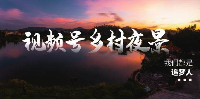 视频号乡村夜景治愈视频课程，一条龙实操玩法（教程+素材+软件）网创吧-网创项目资源站-副业项目-创业项目-搞钱项目创业吧