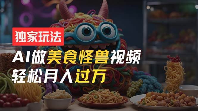 零门槛操作，AI美食怪兽短视频玩法，月入过万新手也能做！网创吧-网创项目资源站-副业项目-创业项目-搞钱项目创业吧