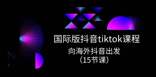 国际版 抖音tiktok实战课程，向海外抖音出发（15节课）网创吧-网创项目资源站-副业项目-创业项目-搞钱项目创业吧