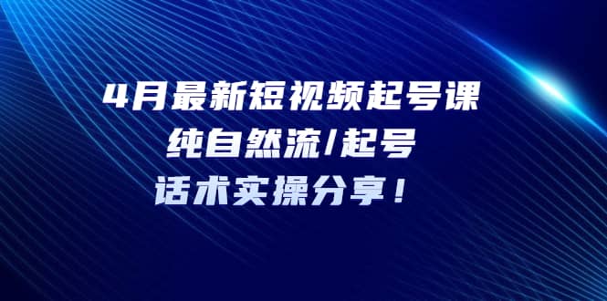4月最新短视频起号课：纯自然流/起号，话术实操分享网创吧-网创项目资源站-副业项目-创业项目-搞钱项目创业吧