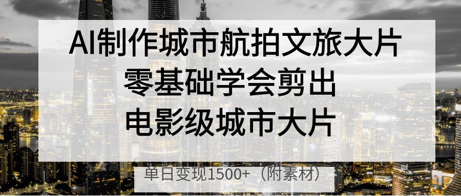 AI制作城市航拍文旅大片，零基础学会剪出电影级城市大片，单日变现1500+网创吧-网创项目资源站-副业项目-创业项目-搞钱项目创业吧