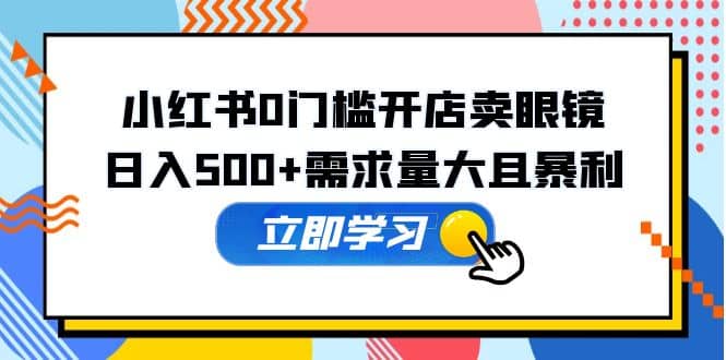 小红书0门槛开店卖眼镜，一部手机可操作网创吧-网创项目资源站-副业项目-创业项目-搞钱项目创业吧