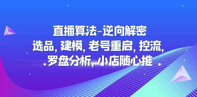 直播算法-逆向解密：选品，建模，老号重启，控流，罗盘分析，小店随心推网创吧-网创项目资源站-副业项目-创业项目-搞钱项目创业吧