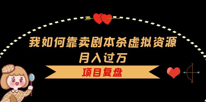 我如何靠卖剧本杀虚拟资源月入过万，复盘资料+引流+如何变现+案例网创吧-网创项目资源站-副业项目-创业项目-搞钱项目创业吧