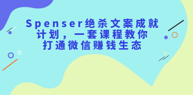 Spenser绝杀文案成就计划，一套课程教你打通微信赚钱生态网创吧-网创项目资源站-副业项目-创业项目-搞钱项目创业吧