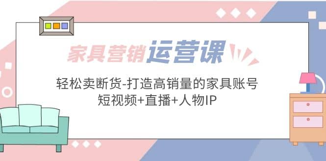 家具营销·运营实战 轻松卖断货-打造高销量的家具账号(短视频+直播+人物IP)网创吧-网创项目资源站-副业项目-创业项目-搞钱项目创业吧