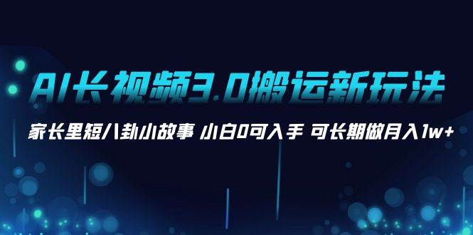 AI长视频3.0搬运新玩法 家长里短八卦小故事 小白0可入手 可长期做月入1w+网创吧-网创项目资源站-副业项目-创业项目-搞钱项目创业吧