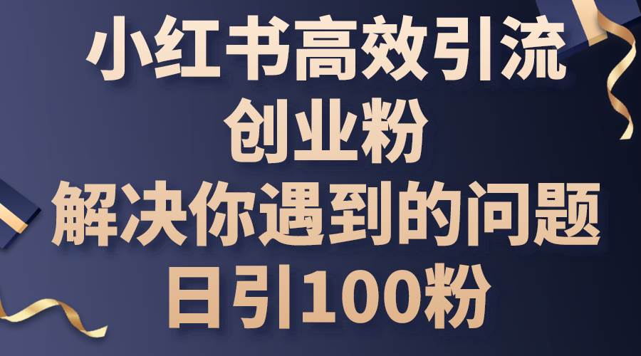 小红书高效引流创业粉，解决你遇到的问题，日引100粉网创吧-网创项目资源站-副业项目-创业项目-搞钱项目创业吧