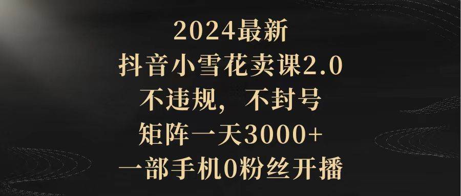 2024最新抖音小雪花卖课2.0 不违规 不封号 矩阵一天3000+一部手机0粉丝开播网创吧-网创项目资源站-副业项目-创业项目-搞钱项目创业吧