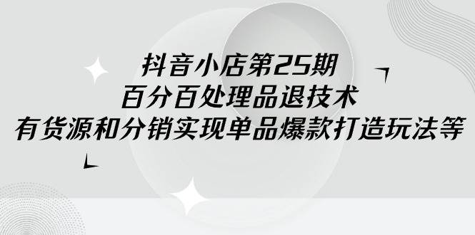 抖音小店-第25期，百分百处理品退技术，有货源和分销实现单品爆款打造玩法网创吧-网创项目资源站-副业项目-创业项目-搞钱项目创业吧