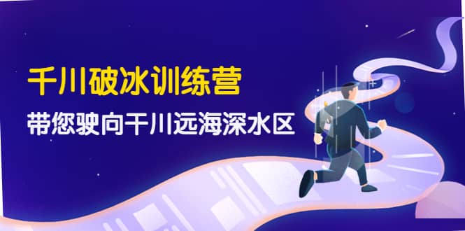 千川破冰训练营，带您驶向干川远海深水区-价值499元网创吧-网创项目资源站-副业项目-创业项目-搞钱项目创业吧