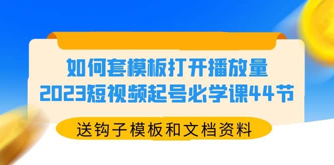 如何套模板打开播放量，2023短视频起号必学课44节（送钩子模板和文档资料）网创吧-网创项目资源站-副业项目-创业项目-搞钱项目创业吧