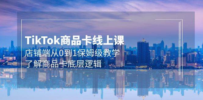 Tk商品卡线上课，店铺端从0到1保姆级教学，了解商品卡底层逻辑（20节）网创吧-网创项目资源站-副业项目-创业项目-搞钱项目创业吧