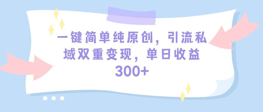 一键简单纯原创，引流私域双重变现，单日收益300+（教程+素材）网创吧-网创项目资源站-副业项目-创业项目-搞钱项目创业吧