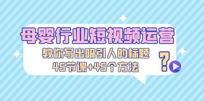 母婴行业短视频运营：教你写个吸引人的标题，45节课+45个方法网创吧-网创项目资源站-副业项目-创业项目-搞钱项目创业吧
