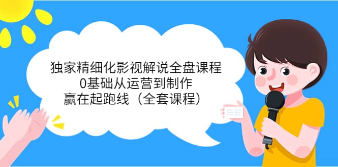 独家精细化影视解说全盘课程，0基础从运营到制作，赢在起跑线（全套课程）网创吧-网创项目资源站-副业项目-创业项目-搞钱项目创业吧