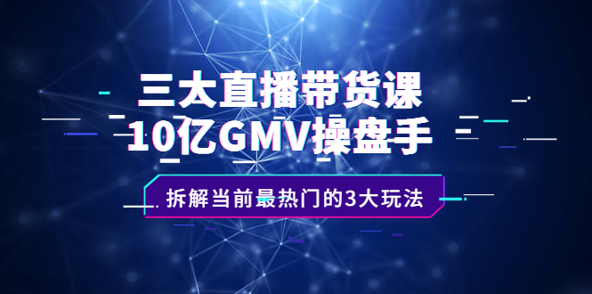 三大直播带货课：10亿GMV操盘手，拆解当前最热门的3大玩法网创吧-网创项目资源站-副业项目-创业项目-搞钱项目创业吧