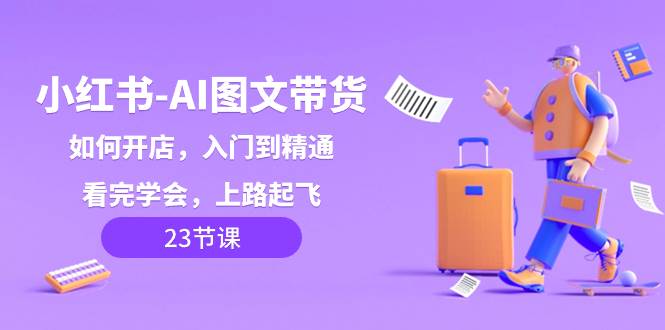 小红书-AI图文带货，如何开店，入门到精通，看完学会，上路起飞！网创吧-网创项目资源站-副业项目-创业项目-搞钱项目创业吧