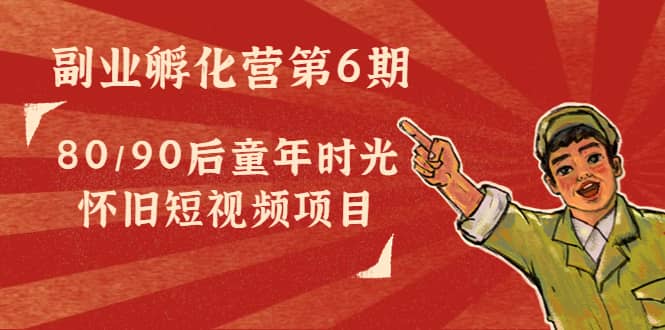 副业孵化营第6期：80/90后童年时光怀旧短视频项目网创吧-网创项目资源站-副业项目-创业项目-搞钱项目创业吧