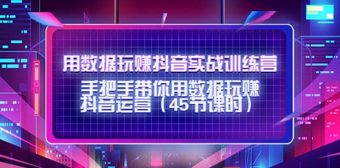 用数据玩赚抖音实战训练营：手把手带你用数据玩赚抖音运营（45节课时）网创吧-网创项目资源站-副业项目-创业项目-搞钱项目创业吧