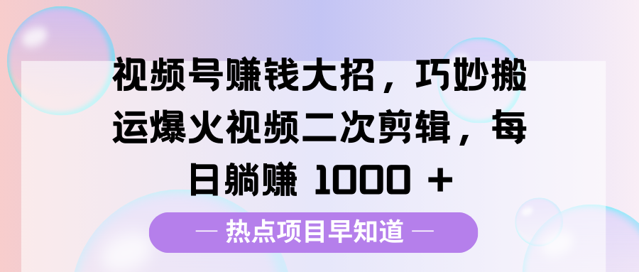 视频号赚钱大招，巧妙搬运爆火视频二次剪辑，每日躺赚 1000 +网创吧-网创项目资源站-副业项目-创业项目-搞钱项目创业吧