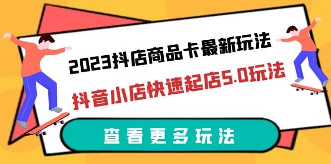 2023抖店商品卡最新玩法，抖音小店快速起店5.0玩法（11节课）网创吧-网创项目资源站-副业项目-创业项目-搞钱项目创业吧