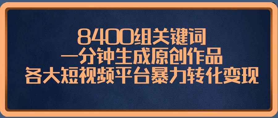 8400组关键词，一分钟生成原创作品，各大短视频平台暴力转化变现网创吧-网创项目资源站-副业项目-创业项目-搞钱项目创业吧