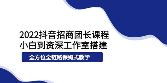 2022抖音招商团长课程，从小白到资深工作室搭建，全方位全链路保姆式教学网创吧-网创项目资源站-副业项目-创业项目-搞钱项目创业吧