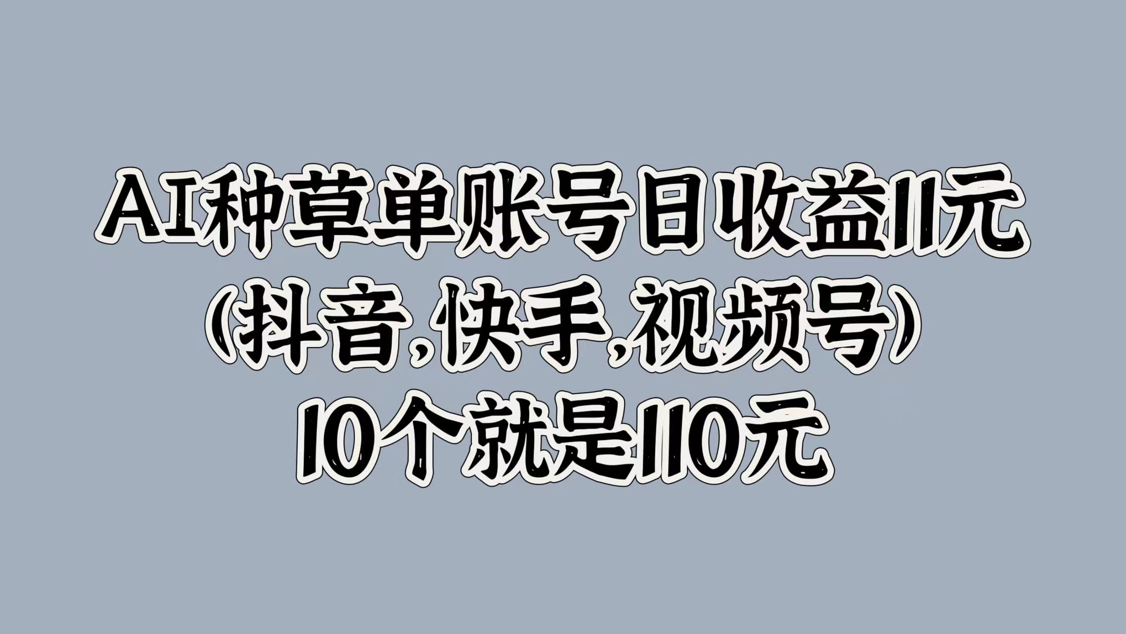 AI种草单账号日收益11元(抖音，快手，视频号)，10个就是110元网创吧-网创项目资源站-副业项目-创业项目-搞钱项目创业吧