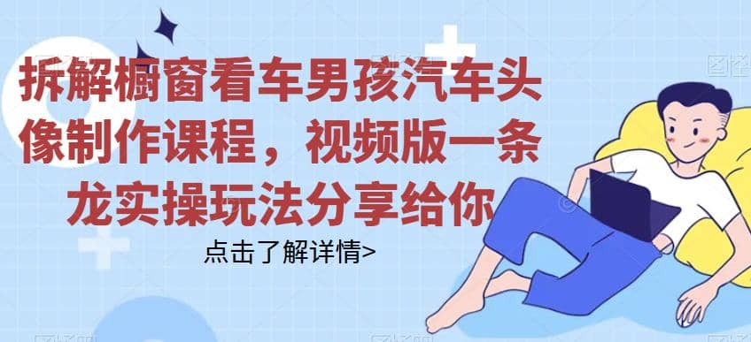 拆解橱窗看车男孩汽车头像制作课程，视频版一条龙实操玩法分享给你网创吧-网创项目资源站-副业项目-创业项目-搞钱项目创业吧
