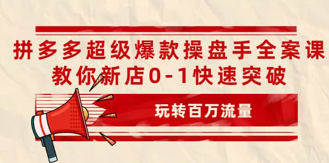 拼多多超级爆款操盘手全案课，教你新店0-1快速突破，玩转百万流量网创吧-网创项目资源站-副业项目-创业项目-搞钱项目创业吧
