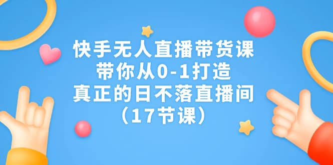 快手无人直播带货课，带你从0-1打造，真正的日不落直播间（17节课）网创吧-网创项目资源站-副业项目-创业项目-搞钱项目创业吧