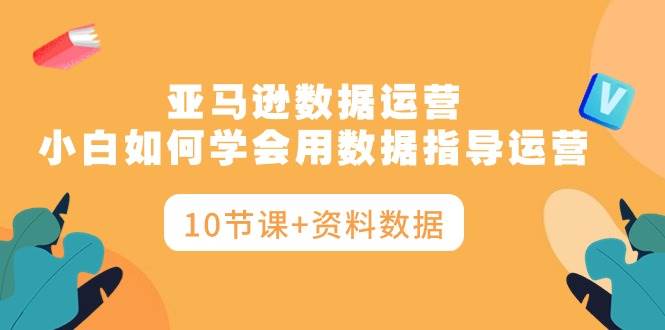 亚马逊数据运营，小白如何学会用数据指导运营（10节课+资料数据）网创吧-网创项目资源站-副业项目-创业项目-搞钱项目创业吧