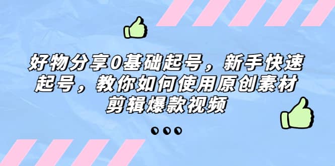 好物分享0基础起号，新手快速起号，教你如何使用原创素材剪辑爆款视频网创吧-网创项目资源站-副业项目-创业项目-搞钱项目创业吧