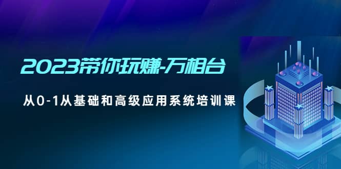 2023带你玩赚-万相台，从0-1从基础和高级应用系统培训课网创吧-网创项目资源站-副业项目-创业项目-搞钱项目创业吧