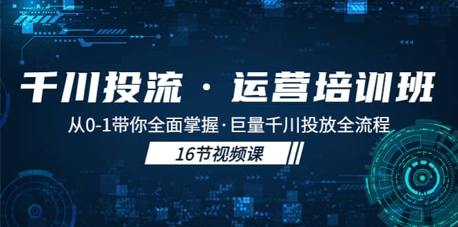 千川投流·运营培训班：从0-1带你全面掌握·巨量千川投放全流程网创吧-网创项目资源站-副业项目-创业项目-搞钱项目创业吧