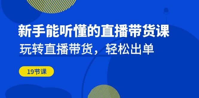 新手能听懂的直播带货课：玩转直播带货，轻松出单（19节课）网创吧-网创项目资源站-副业项目-创业项目-搞钱项目创业吧