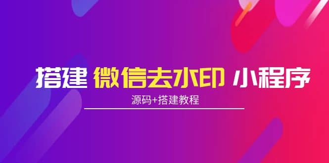 搭建微信去水印小程序 带流量主【源码+搭建教程】网创吧-网创项目资源站-副业项目-创业项目-搞钱项目创业吧