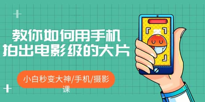 教你如何用手机拍出电影级的大片，小白秒变大神/手机/摄影课网创吧-网创项目资源站-副业项目-创业项目-搞钱项目创业吧