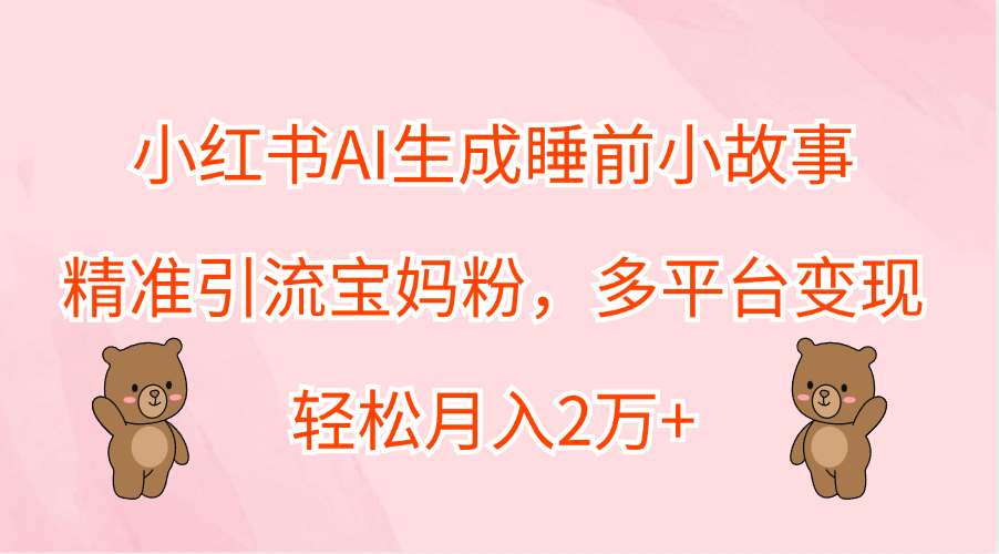 小红书AI生成睡前小故事，精准引流宝妈粉，轻松月入2万+，多平台变现网创吧-网创项目资源站-副业项目-创业项目-搞钱项目创业吧