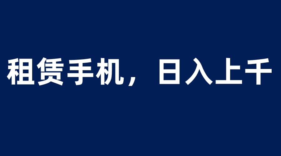 租赁手机蓝海项目，轻松到日入上千，小白0成本直接上手网创吧-网创项目资源站-副业项目-创业项目-搞钱项目创业吧