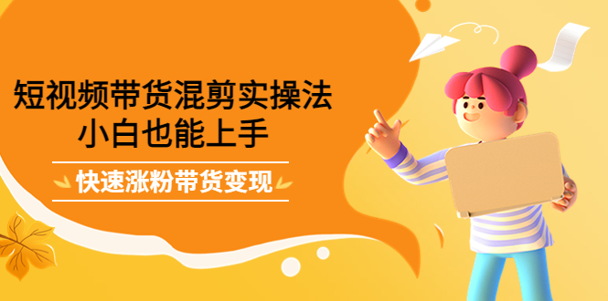 短视频带货混剪实操法，小白也能上手，快速涨粉带货变现网创吧-网创项目资源站-副业项目-创业项目-搞钱项目创业吧