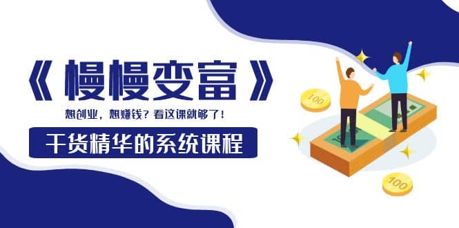 《慢慢变富》干货精华的系统课程：想创业，想赚钱？看这课就够了网创吧-网创项目资源站-副业项目-创业项目-搞钱项目创业吧