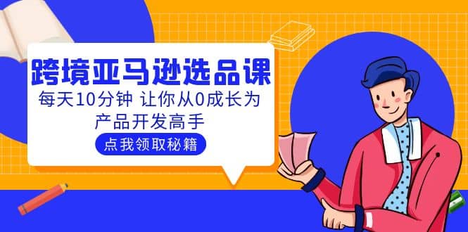 聪明人都在学的跨境亚马逊选品课：每天10分钟 让你从0成长为产品开发高手网创吧-网创项目资源站-副业项目-创业项目-搞钱项目创业吧