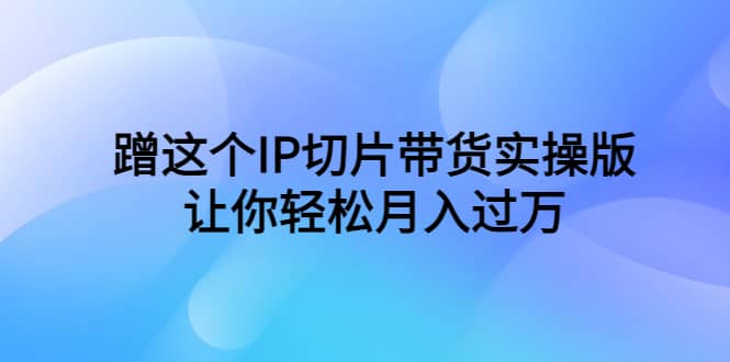 蹭这个IP切片带货实操版，让你轻松月入过万（教程+素材）网创吧-网创项目资源站-副业项目-创业项目-搞钱项目创业吧