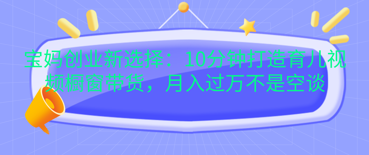 宝妈创业新选择：10分钟打造育儿视频橱窗带货，月入过万不是空谈网创吧-网创项目资源站-副业项目-创业项目-搞钱项目创业吧