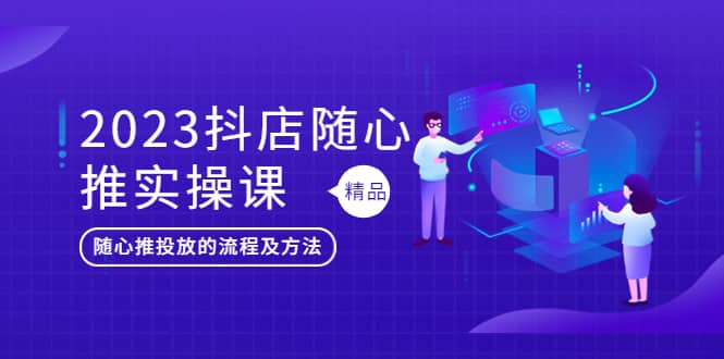 2023抖店随心推实操课，搞懂抖音小店随心推投放的流程及方法网创吧-网创项目资源站-副业项目-创业项目-搞钱项目创业吧