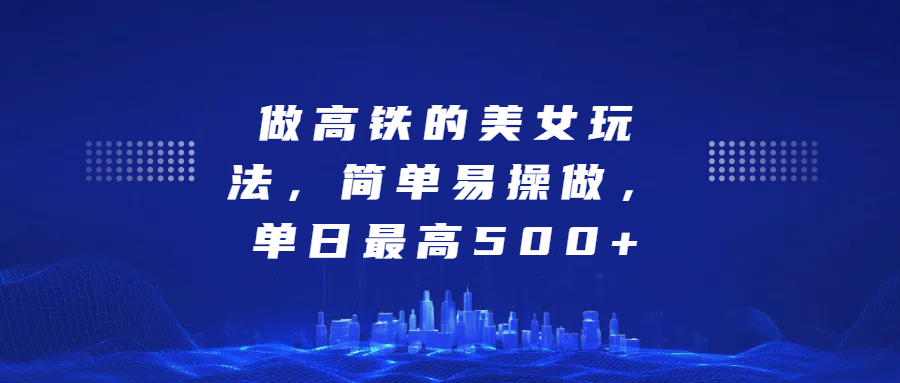 做高铁的美女玩法，简单易操做，单日最高500+网创吧-网创项目资源站-副业项目-创业项目-搞钱项目创业吧