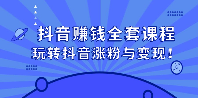 抖音赚钱全套课程，玩转抖音涨粉与变现网创吧-网创项目资源站-副业项目-创业项目-搞钱项目创业吧