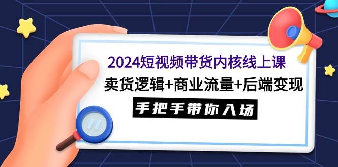 2024短视频带货内核线上课：卖货逻辑+商业流量+后端变现，手把手带你入场网创吧-网创项目资源站-副业项目-创业项目-搞钱项目创业吧